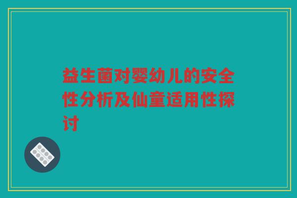 益生菌对婴幼儿的安全性分析及仙童适用性探讨