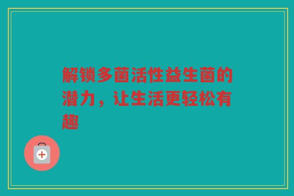 解锁多菌活性益生菌的潜力,让生活更轻松有趣 解锁多菌活性益生菌的潜力,让生活更轻松有趣