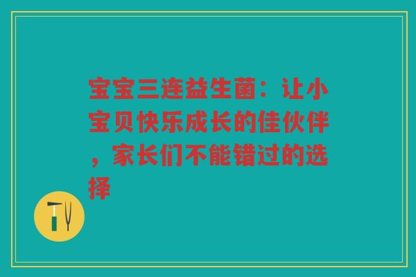 宝宝三连益生菌:让小宝贝快乐成长的佳伙伴,家长们不能错过的选择 宝宝三连益生菌:让小宝贝快乐成长的佳伙伴,家长们不能错过的选择