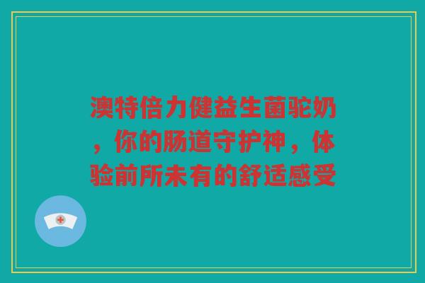 澳特倍力健益生菌驼奶，你的肠道守护神，体验前所未有的舒适感受