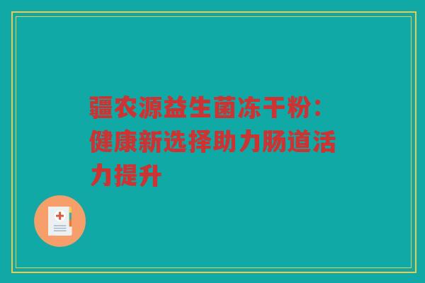 疆农源益生菌冻干粉:健康新选择助力肠道活力提升 疆农源益生菌冻干粉:健康新选择助力肠道活力提升