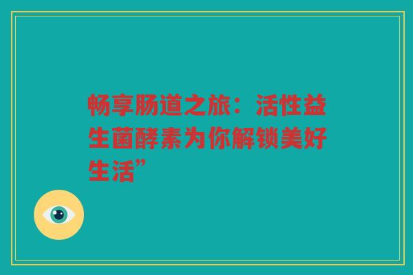 畅享肠道之旅:活性益生菌酵素为你解锁美好生活”