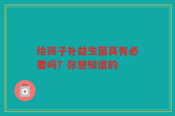 给孩子补益生菌真有必要吗?你想知道的