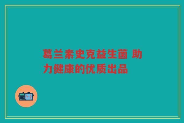 葛兰素史克益生菌 助力健康的优质出品 葛兰素史克益生菌 助力健康的优质出品