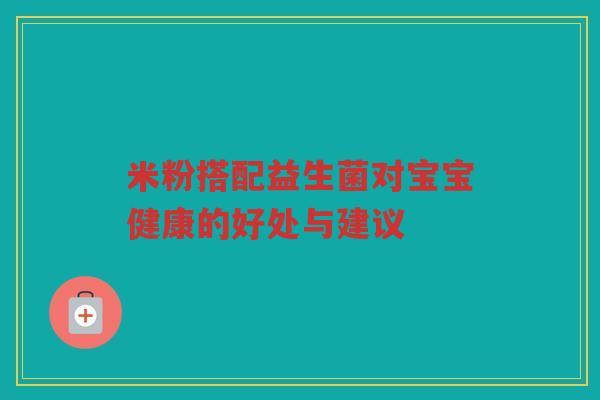 米粉搭配益生菌对宝宝健康的好处与建议