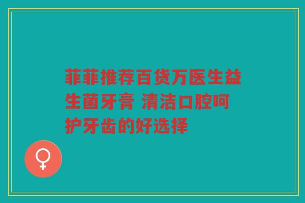 菲菲推荐百货万医生益生菌牙膏 清洁口腔呵护牙齿的好选择