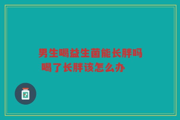 男生喝益生菌能长胖吗 喝了长胖该怎么办 男生喝益生菌能长胖吗 喝了长胖该怎么办