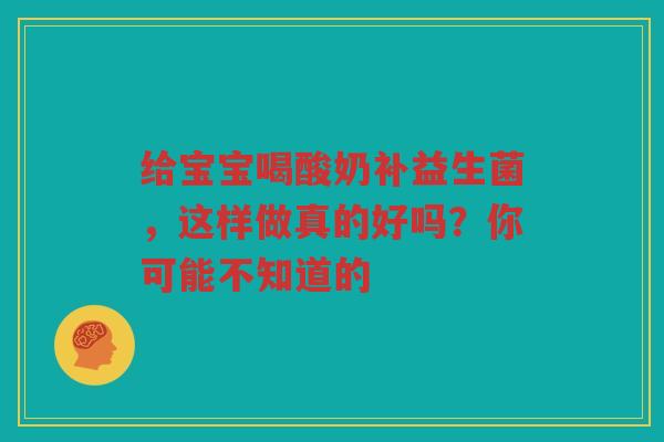 给宝宝喝酸奶补益生菌,这样做真的好吗?你可能不知道的
