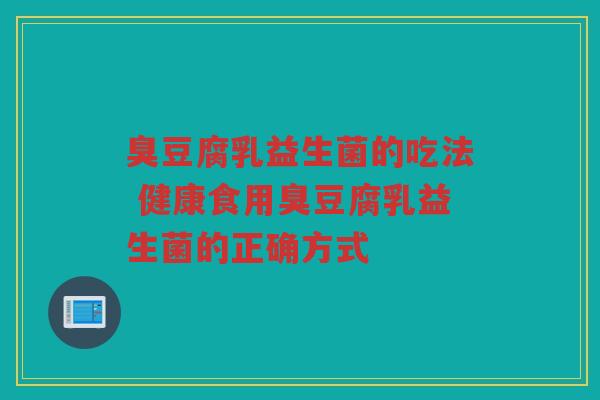 臭豆腐乳益生菌的吃法 健康食用臭豆腐乳益生菌的正确方式 臭豆腐乳益生菌的吃法 健康食用臭豆腐乳益生菌的正确方式