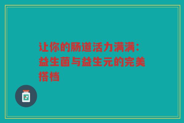 让你的肠道活力满满:益生菌与益生元的完美搭档 让你的肠道活力满满:益生菌与益生元的完美搭档