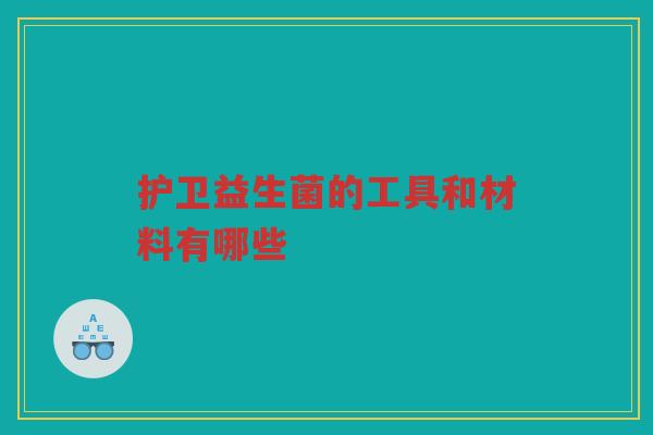 护卫益生菌的工具和材料有哪些 护卫益生菌的工具和材料有哪些