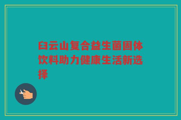 臼云山复合益生菌固体饮料助力健康生活新选择