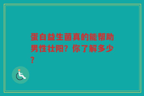 蛋白益生菌真的能帮助男性壮阳?你了解多少? 蛋白益生菌真的能帮助男性壮阳?你了解多少?