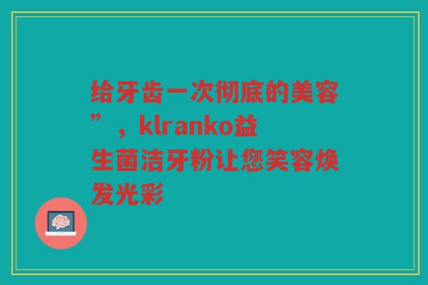 给牙齿一次彻底的美容”，klranko益生菌洁牙粉让您笑容焕发光彩