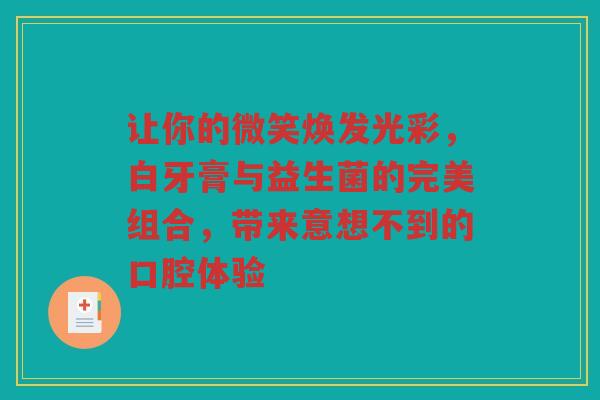 让你的微笑焕发光彩,白牙膏与益生菌的完美组合,带来意想不到的口腔体验 让你的微笑焕发光彩,白牙膏与益生菌的完美组合,带来意想不到的口腔体验