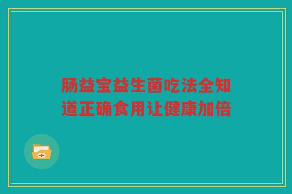 肠益宝益生菌吃法全知道正确食用让健康加倍 肠益宝益生菌吃法全知道正确食用让健康加倍