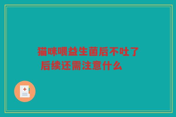 猫咪喂益生菌后不吐了 后续还需注意什么