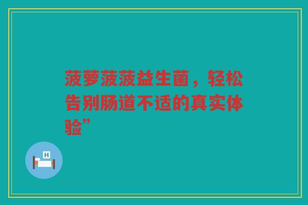 菠萝菠菠益生菌，轻松告别肠道不适的真实体验”
