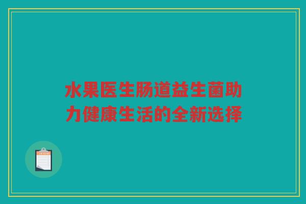 水果医生肠道益生菌助力健康生活的全新选择