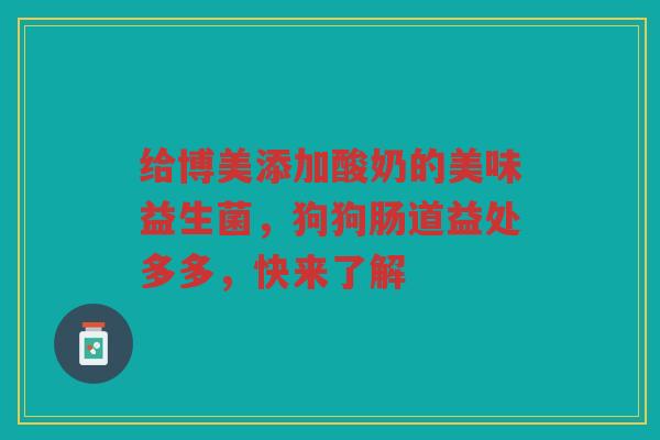 给博美添加酸奶的美味益生菌,狗狗肠道益处多多,快来了解 给博美添加酸奶的美味益生菌,狗狗肠道益处多多,快来了解