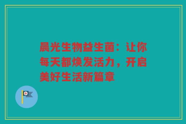 晨光生物益生菌：让你每天都焕发活力，开启美好生活新篇章