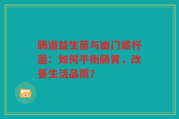肠道益生菌与幽门螺杆菌:如何平衡肠胃,改善生活品质?