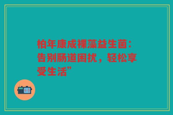 柏年康成裸藻益生菌:告别肠道困扰,轻松享受生活”