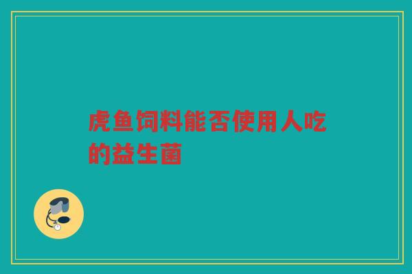 虎鱼饲料能否使用人吃的益生菌 虎鱼饲料能否使用人吃的益生菌