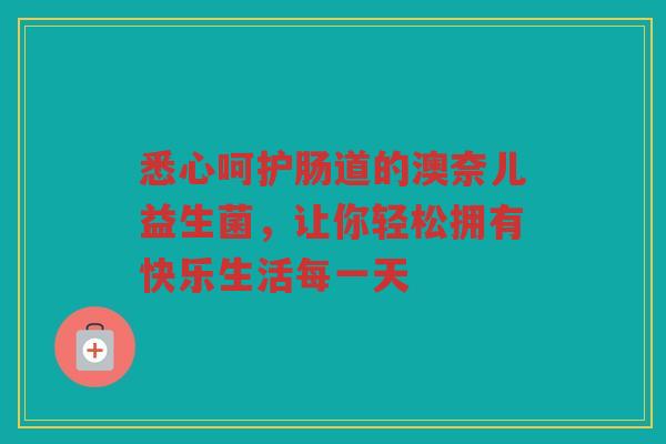 悉心呵护肠道的澳奈儿益生菌,让你轻松拥有快乐生活每一天 悉心呵护肠道的澳奈儿益生菌,让你轻松拥有快乐生活每一天