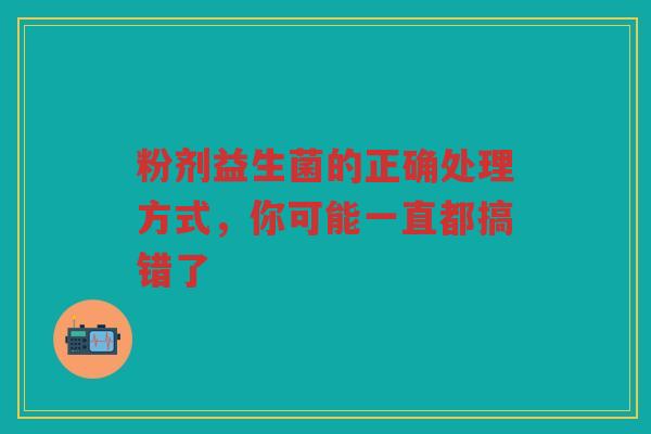 粉剂益生菌的正确处理方式,你可能一直都搞错了 粉剂益生菌的正确处理方式,你可能一直都搞错了