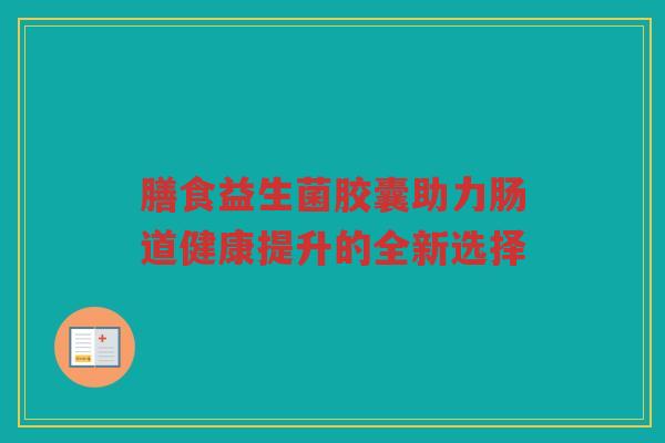 膳食益生菌胶囊助力肠道健康提升的全新选择