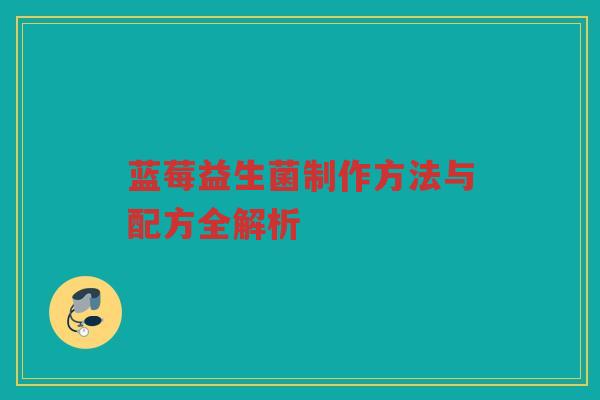 蓝莓益生菌制作方法与配方全解析 蓝莓益生菌制作方法与配方全解析