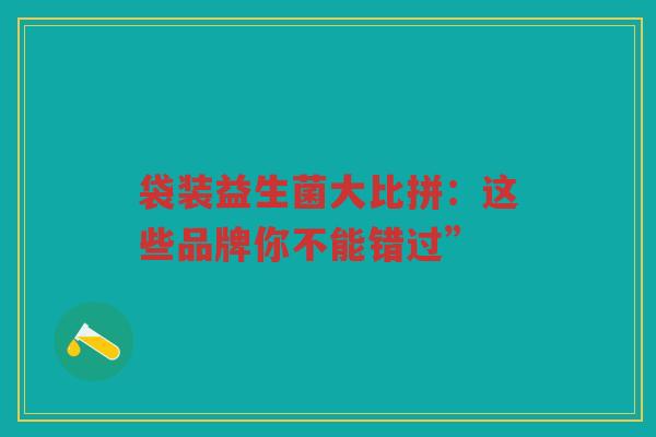 袋装益生菌大比拼:这些品牌你不能错过”