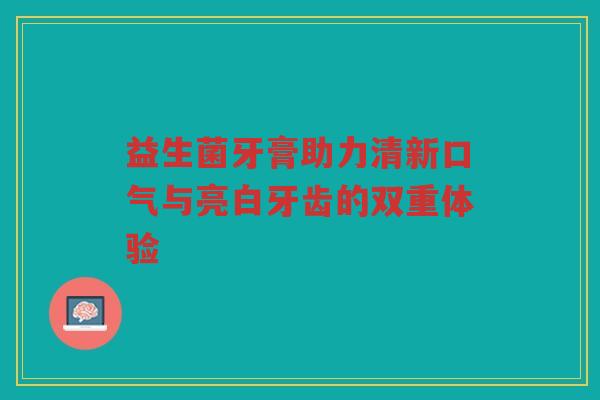 益生菌牙膏助力清新口气与亮白牙齿的双重体验