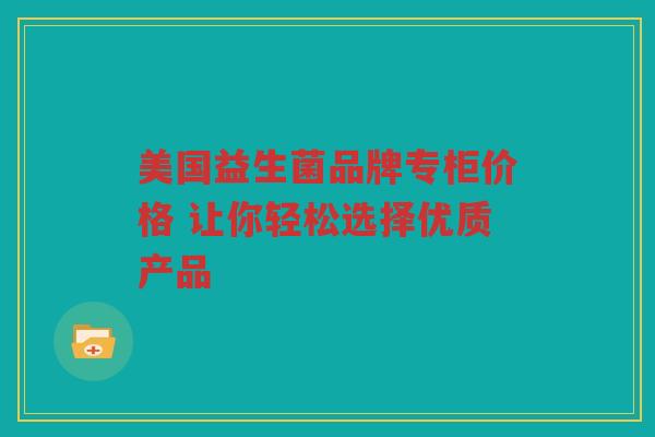 美国益生菌品牌专柜价格 让你轻松选择优质产品