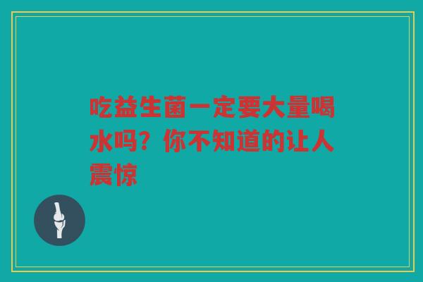 吃益生菌一定要大量喝水吗？你不知道的让人震惊