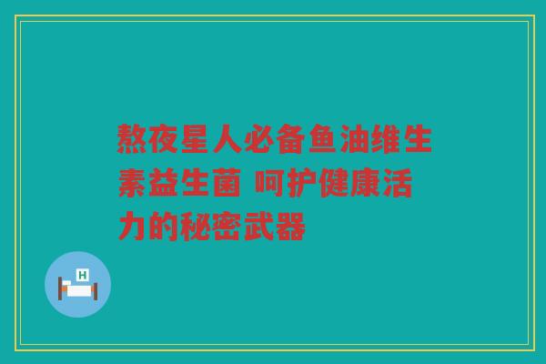 熬夜星人必备鱼油维生素益生菌 呵护健康活力的秘密武器 熬夜星人必备鱼油维生素益生菌 呵护健康活力的秘密武器