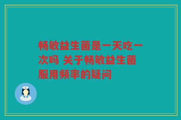 畅敏益生菌是一天吃一次吗 关于畅敏益生菌服用频率的疑问 畅敏益生菌是一天吃一次吗 关于畅敏益生菌服用频率的疑问