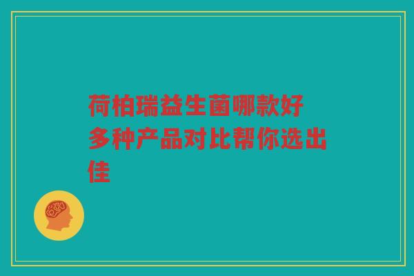 荷柏瑞益生菌哪款好 多种产品对比帮你选出佳 荷柏瑞益生菌哪款好 多种产品对比帮你选出佳