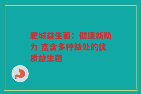 肥城益生菌:健康新助力 富含多种益处的优质益生菌 肥城益生菌:健康新助力 富含多种益处的优质益生菌