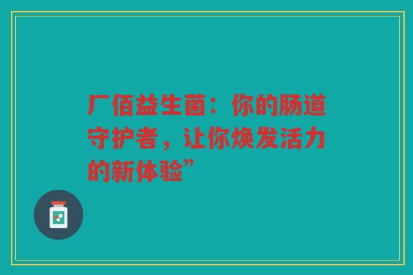 厂佰益生菌:你的肠道守护者,让你焕发活力的新体验” 厂佰益生菌:你的肠道守护者,让你焕发活力的新体验”