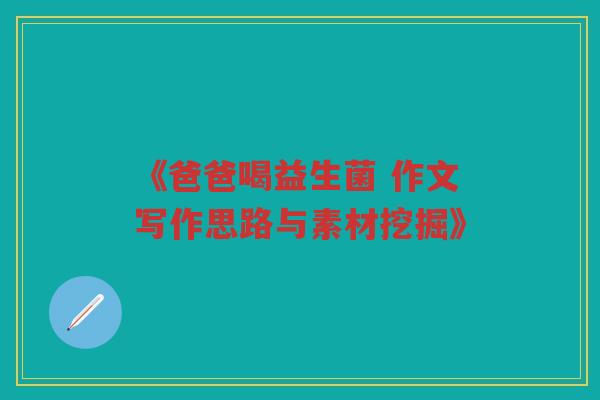 《爸爸喝益生菌 作文写作思路与素材挖掘》