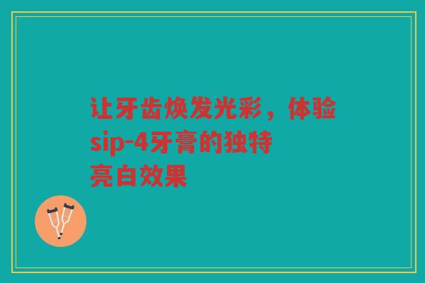 让牙齿焕发光彩,体验sip-4牙膏的独特亮白效果