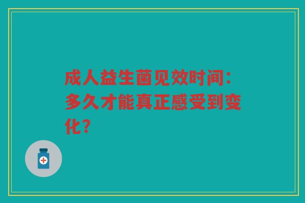 成人益生菌见效时间:多久才能真正感受到变化? 成人益生菌见效时间:多久才能真正感受到变化?