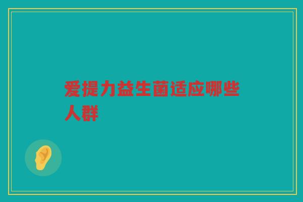爱提力益生菌适应哪些人群