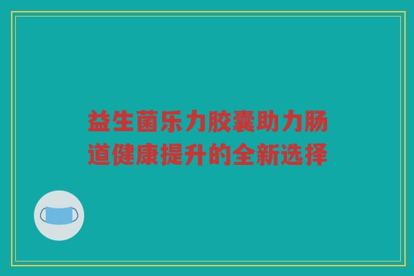益生菌乐力胶囊助力肠道健康提升的全新选择