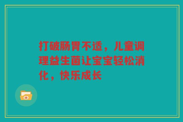 打破肠胃不适,儿童调理益生菌让宝宝轻松消化,快乐成长 打破肠胃不适,儿童调理益生菌让宝宝轻松消化,快乐成长