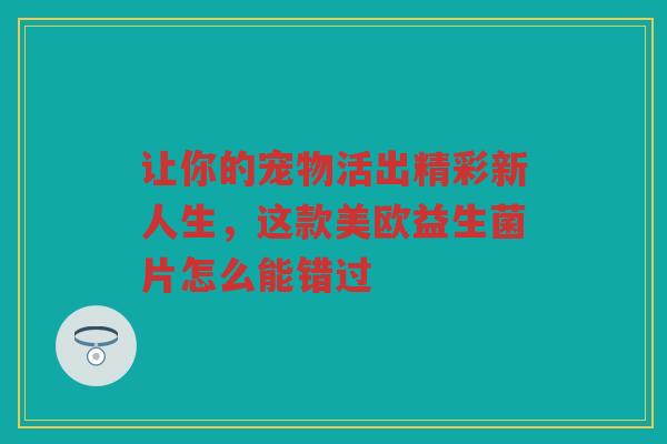 让你的宠物活出精彩新人生,这款美欧益生菌片怎么能错过