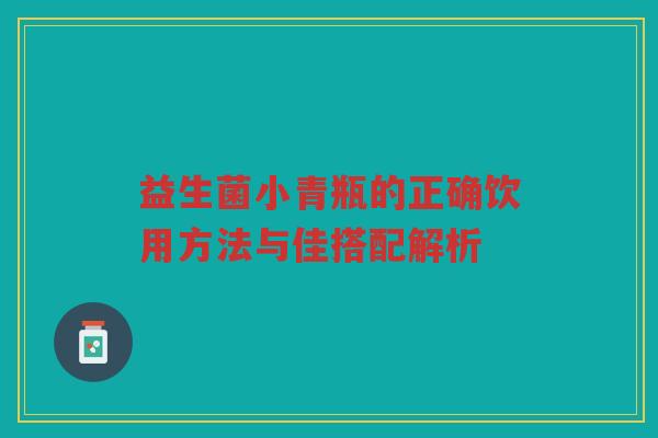 益生菌小青瓶的正确饮用方法与佳搭配解析 益生菌小青瓶的正确饮用方法与佳搭配解析