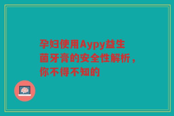孕妇使用Aypy益生菌牙膏的安全性解析,你不得不知的 孕妇使用Aypy益生菌牙膏的安全性解析,你不得不知的